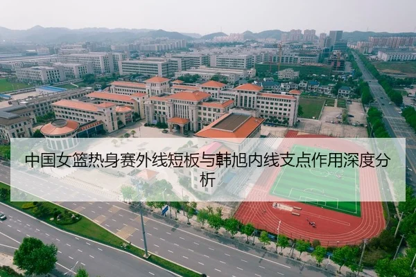 中国女篮热身赛外线短板与韩旭内线支点作用深度分析