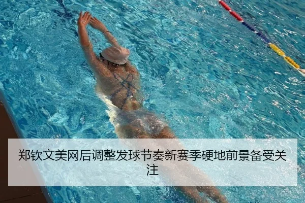 郑钦文美网后调整发球节奏新赛季硬地前景备受关注